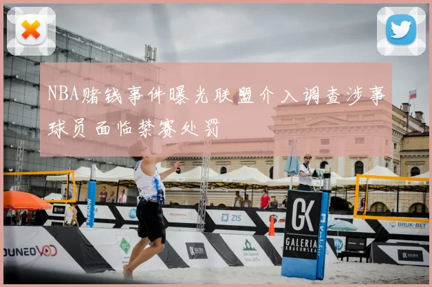 NBA赌钱事件曝光联盟介入调查涉事球员面临禁赛处罚