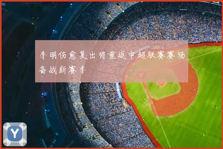 李明伤愈复出将重返中超联赛赛场备战新赛季