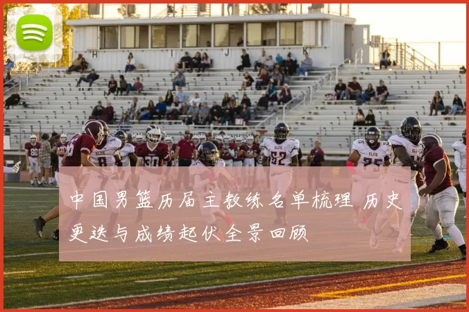 中国男篮历届主教练名单梳理 历史更迭与成绩起伏全景回顾