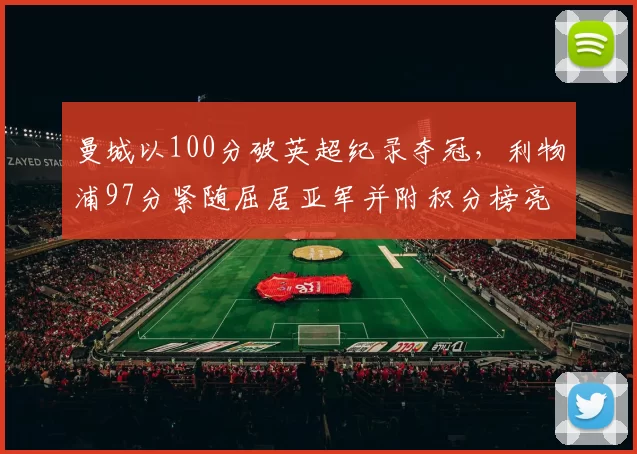 曼城以100分破英超纪录夺冠，利物浦97分紧随屈居亚军并附积分榜亮点