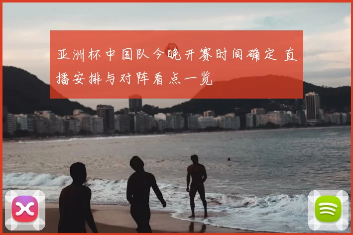 亚洲杯中国队今晚开赛时间确定 直播安排与对阵看点一览