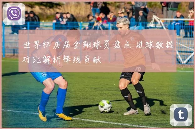 世界杯历届金靴球员盘点 进球数据对比解析锋线贡献