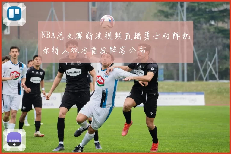 NBA总决赛新浪视频直播勇士对阵凯尔特人双方首发阵容公布