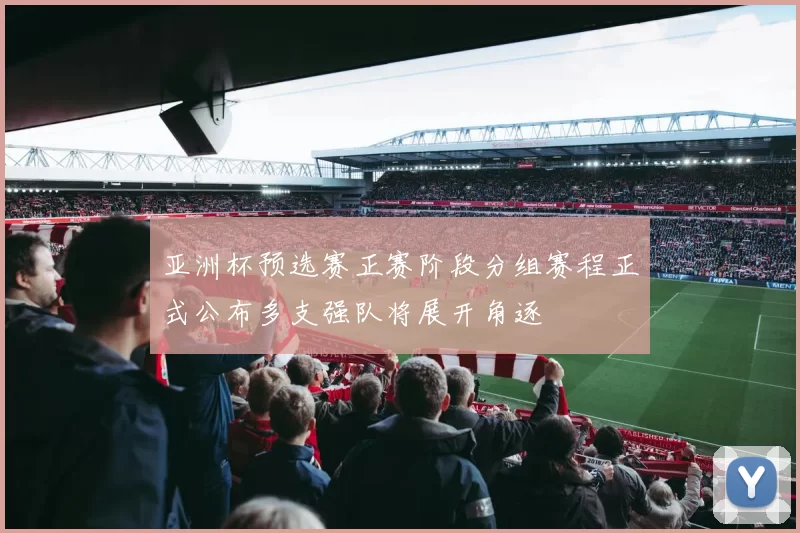 亚洲杯预选赛正赛阶段分组赛程正式公布多支强队将展开角逐