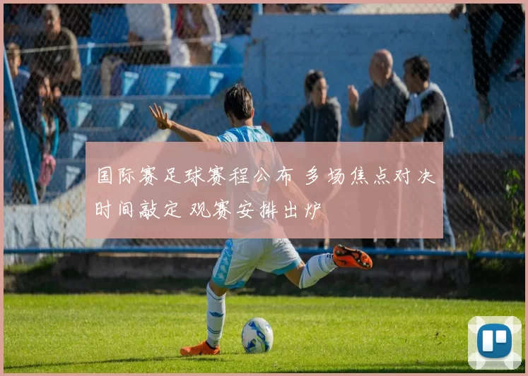 国际赛足球赛程公布 多场焦点对决时间敲定 观赛安排出炉