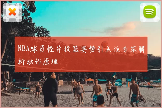 NBA球员怪异投篮姿势引关注专家解析动作原理