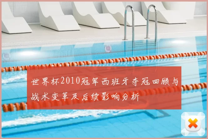 世界杯2010冠军西班牙夺冠回顾与战术变革及后续影响分析