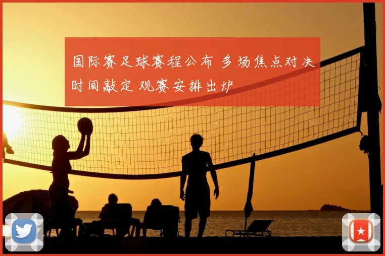 国际赛足球赛程公布 多场焦点对决时间敲定 观赛安排出炉