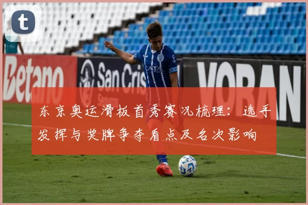 东京奥运滑板首秀赛况梳理：选手发挥与奖牌争夺看点及名次影响