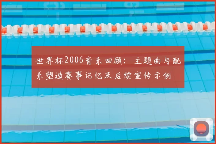 世界杯2006音乐回顾：主题曲与配乐塑造赛事记忆及后续宣传示例