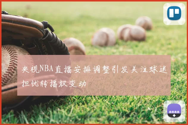 央视NBA直播安排调整引发关注球迷担忧转播权变动