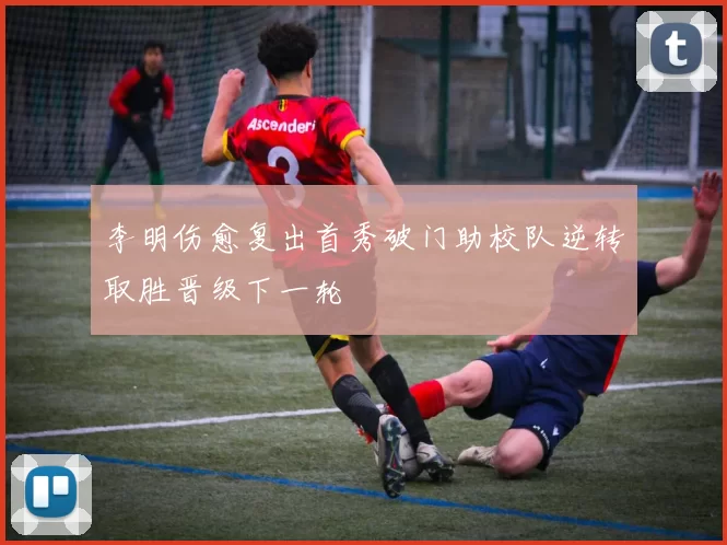 李明伤愈复出首秀破门助校队逆转取胜晋级下一轮