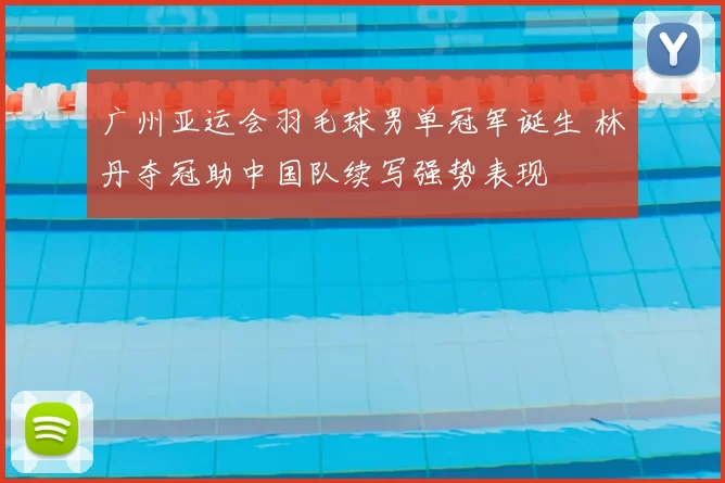 广州亚运会羽毛球男单冠军诞生 林丹夺冠助中国队续写强势表现