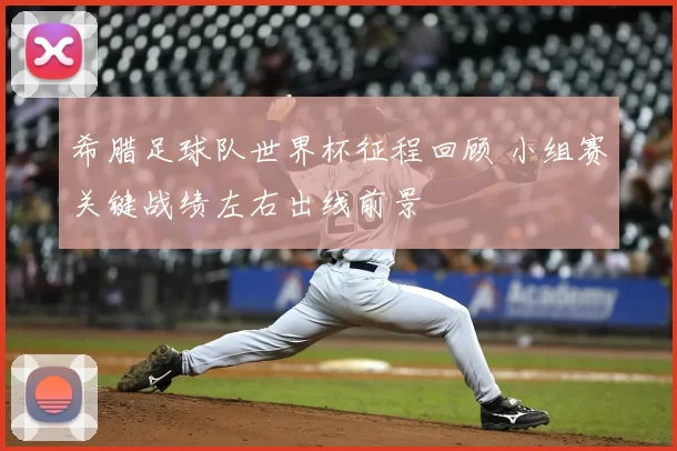 希腊足球队世界杯征程回顾 小组赛关键战绩左右出线前景