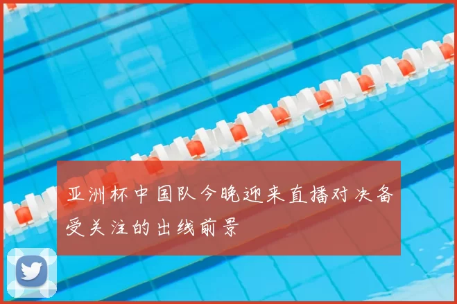 亚洲杯中国队今晚迎来直播对决备受关注的出线前景