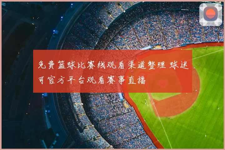 免费篮球比赛线观看渠道整理 球迷可官方平台观看赛事直播