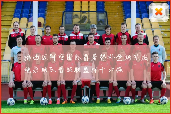 梅西迈阿密国际首秀替补登场完成绝杀助队晋级联盟杯十六强