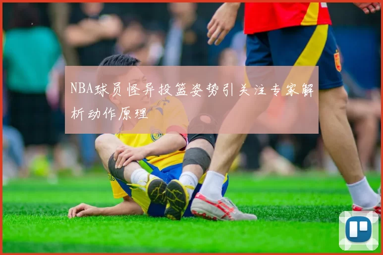 NBA球员怪异投篮姿势引关注专家解析动作原理
