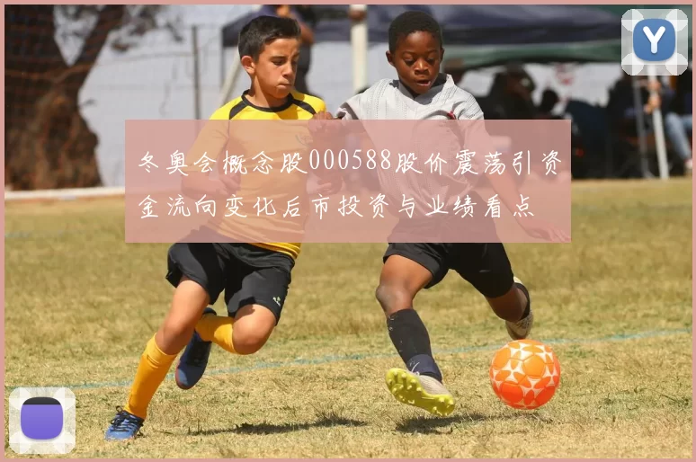 冬奥会概念股000588股价震荡引资金流向变化后市投资与业绩看点