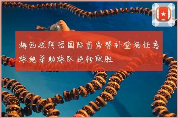 梅西迈阿密国际首秀替补登场任意球绝杀助球队逆转取胜