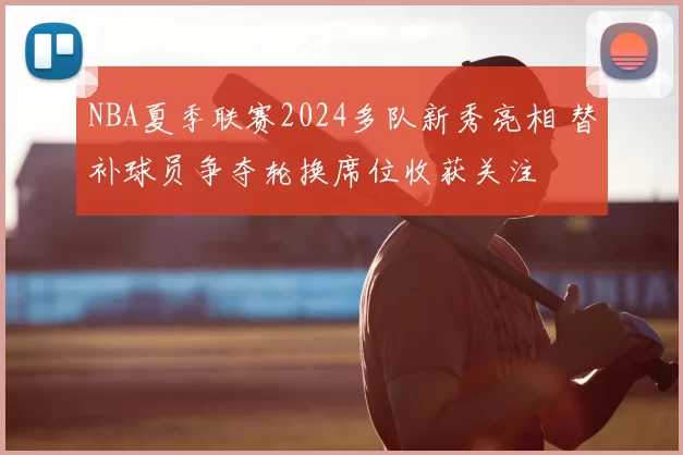 NBA夏季联赛2024多队新秀亮相 替补球员争夺轮换席位收获关注