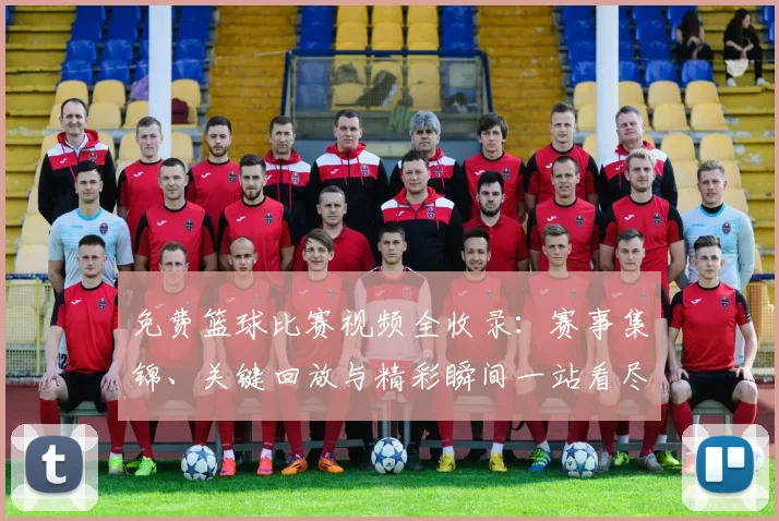 免费篮球比赛视频全收录：赛事集锦、关键回放与精彩瞬间一站看尽