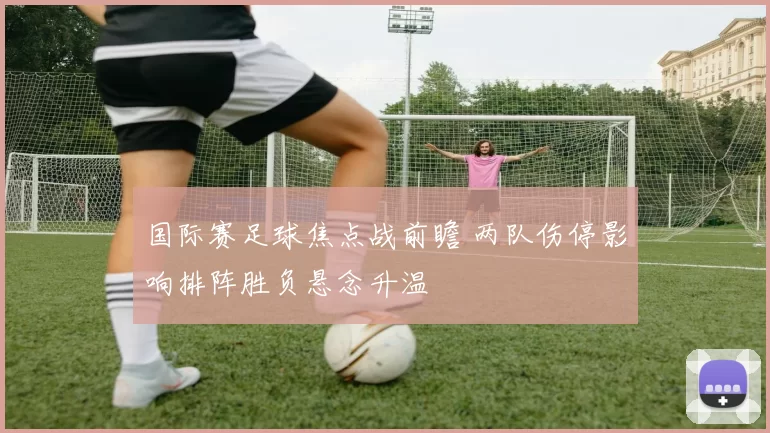 国际赛足球焦点战前瞻 两队伤停影响排阵胜负悬念升温
