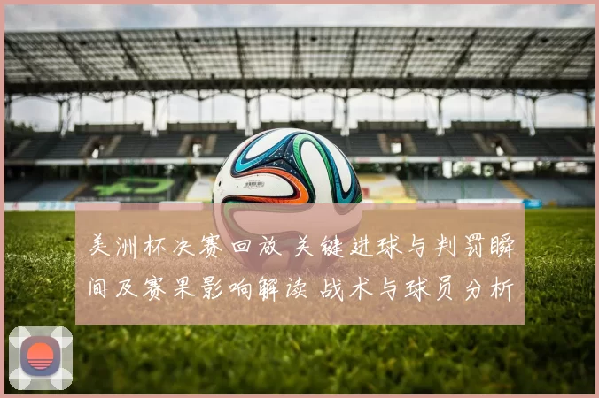 美洲杯决赛回放 关键进球与判罚瞬间及赛果影响解读 战术与球员分析
