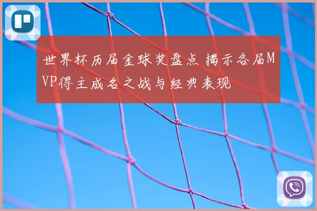 世界杯历届金球奖盘点 揭示各届MVP得主成名之战与经典表现