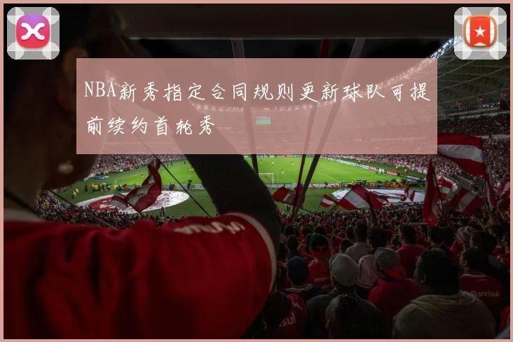 NBA新秀指定合同规则更新球队可提前续约首轮秀