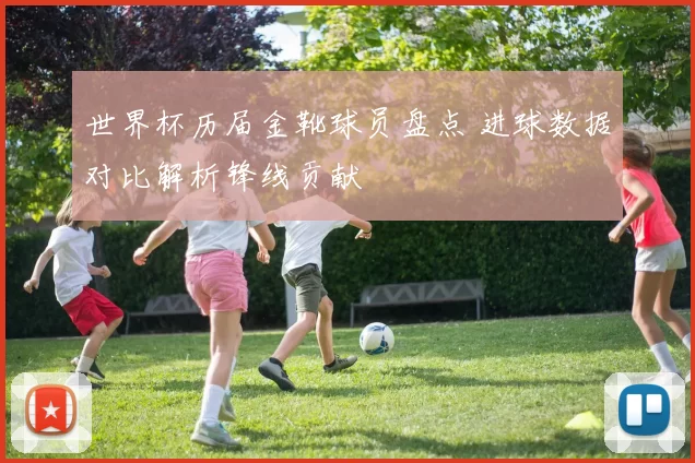 世界杯历届金靴球员盘点 进球数据对比解析锋线贡献