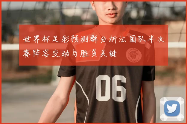 世界杯足彩预测群分析法国队半决赛阵容变动与胜负关键