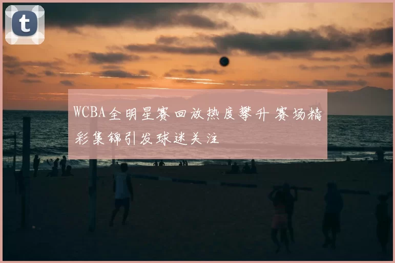 WCBA全明星赛回放热度攀升 赛场精彩集锦引发球迷关注