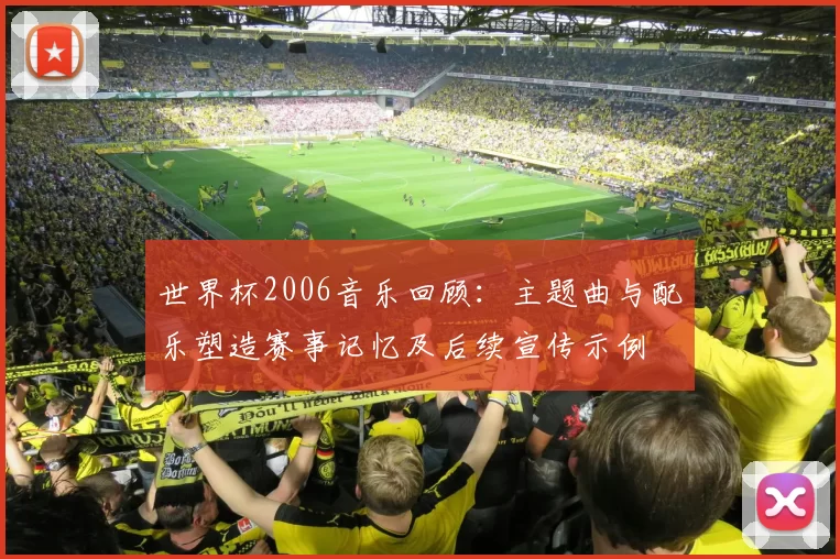 世界杯2006音乐回顾：主题曲与配乐塑造赛事记忆及后续宣传示例