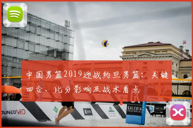 中国男篮2019迎战约旦男篮：关键回合、比分影响及战术看点