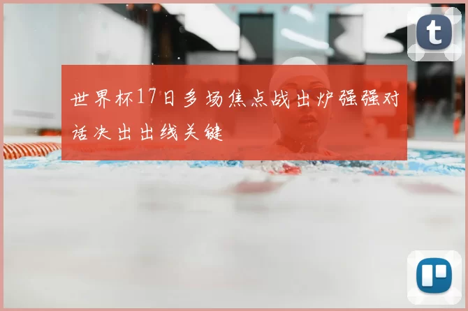 世界杯17日多场焦点战出炉强强对话决出出线关键