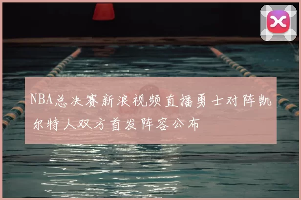 NBA总决赛新浪视频直播勇士对阵凯尔特人双方首发阵容公布
