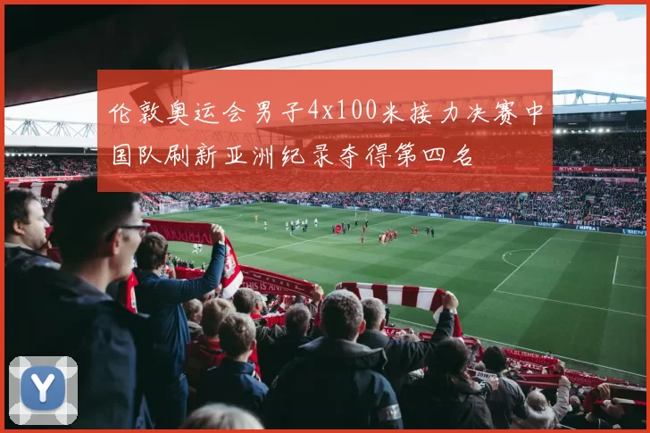 伦敦奥运会男子4x100米接力决赛中国队刷新亚洲纪录夺得第四名