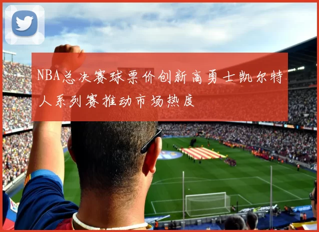 NBA总决赛球票价创新高勇士凯尔特人系列赛推动市场热度