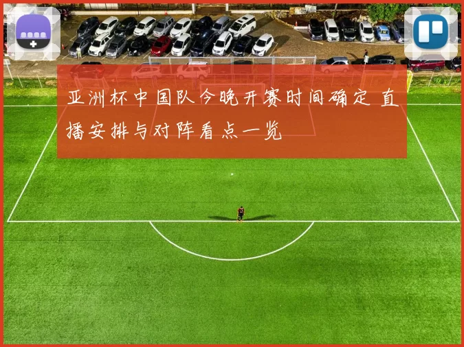亚洲杯中国队今晚开赛时间确定 直播安排与对阵看点一览