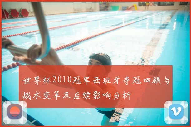 世界杯2010冠军西班牙夺冠回顾与战术变革及后续影响分析