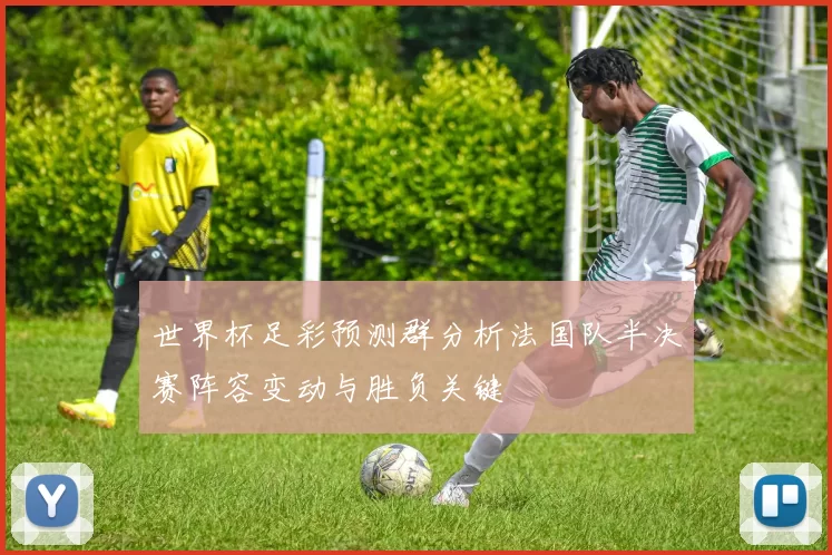 世界杯足彩预测群分析法国队半决赛阵容变动与胜负关键