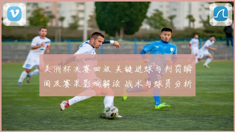 美洲杯决赛回放 关键进球与判罚瞬间及赛果影响解读 战术与球员分析