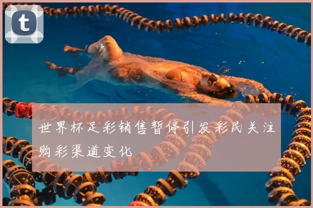 世界杯足彩销售暂停引发彩民关注购彩渠道变化